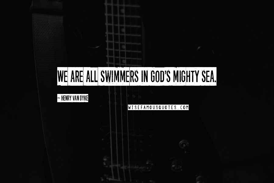 Henry Van Dyke Quotes: We are all swimmers in God's mighty sea.