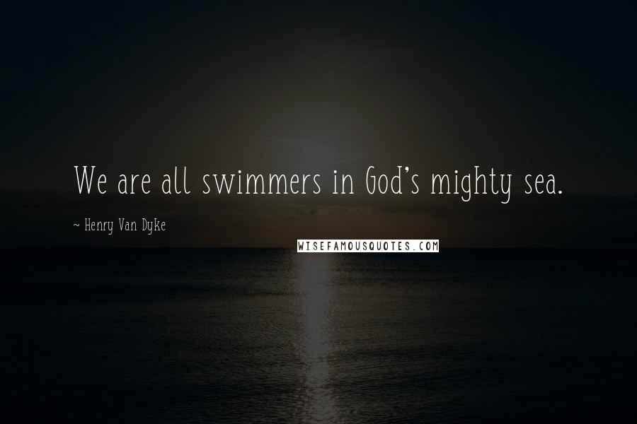 Henry Van Dyke Quotes: We are all swimmers in God's mighty sea.