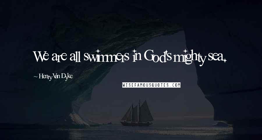 Henry Van Dyke Quotes: We are all swimmers in God's mighty sea.