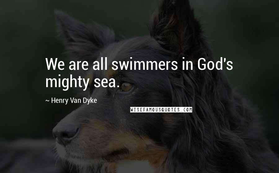 Henry Van Dyke Quotes: We are all swimmers in God's mighty sea.