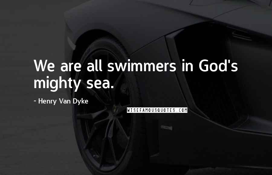 Henry Van Dyke Quotes: We are all swimmers in God's mighty sea.