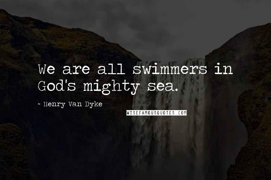 Henry Van Dyke Quotes: We are all swimmers in God's mighty sea.