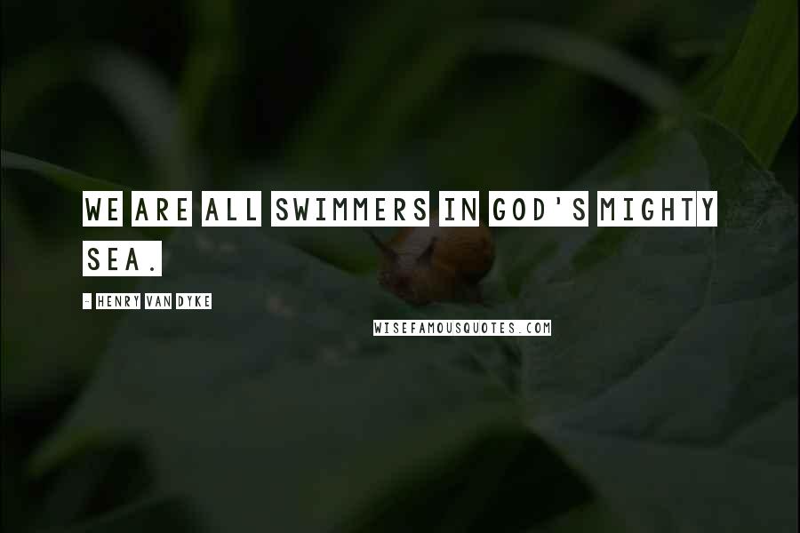 Henry Van Dyke Quotes: We are all swimmers in God's mighty sea.