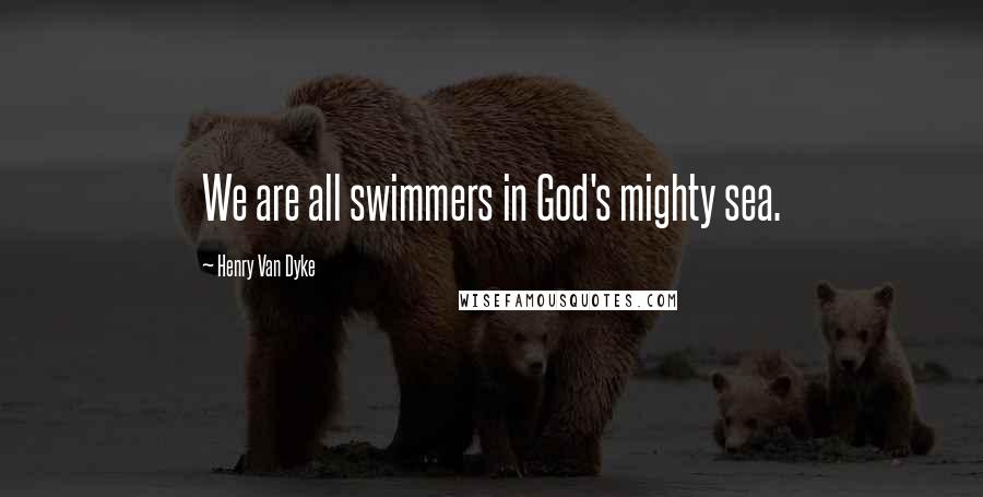 Henry Van Dyke Quotes: We are all swimmers in God's mighty sea.