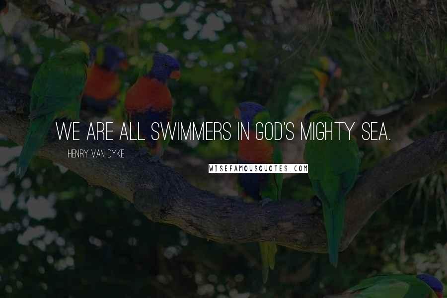 Henry Van Dyke Quotes: We are all swimmers in God's mighty sea.