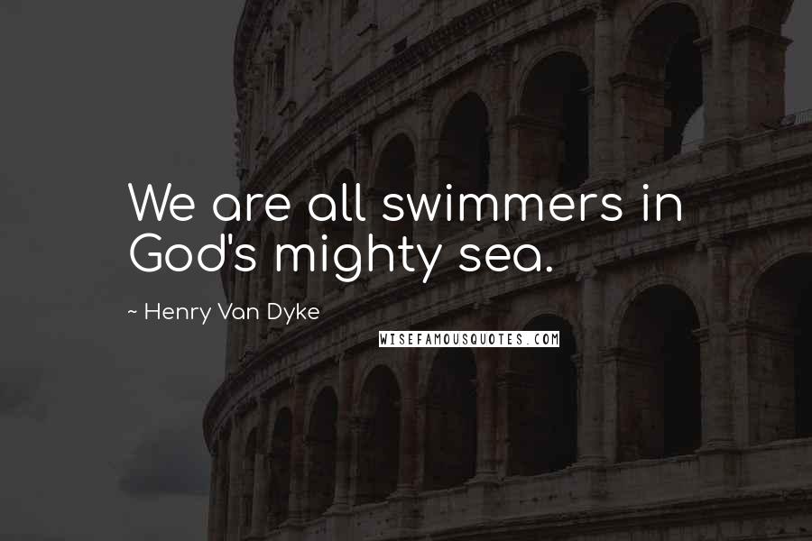 Henry Van Dyke Quotes: We are all swimmers in God's mighty sea.