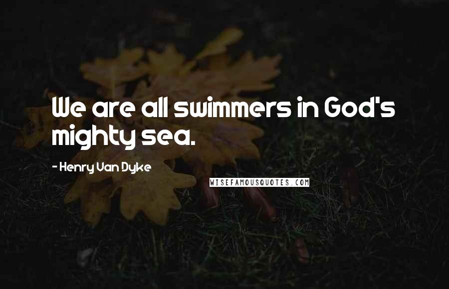 Henry Van Dyke Quotes: We are all swimmers in God's mighty sea.