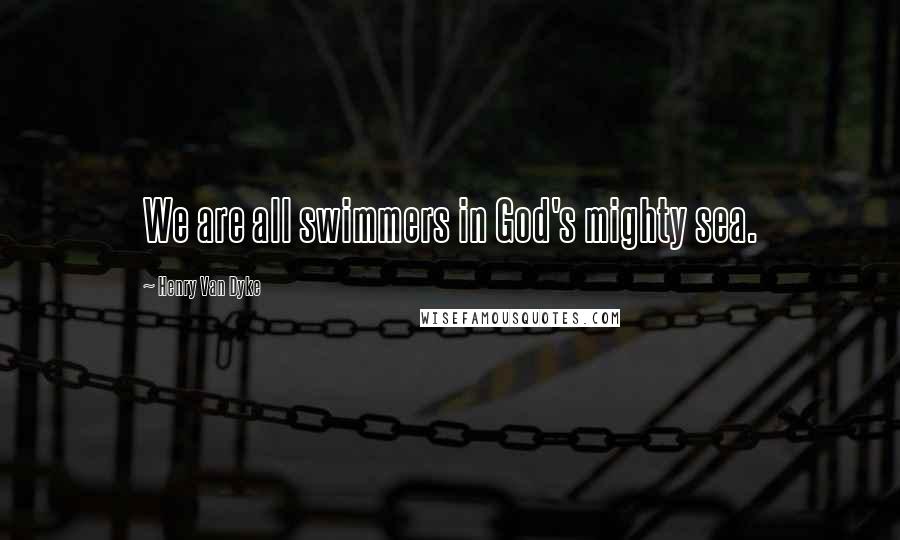 Henry Van Dyke Quotes: We are all swimmers in God's mighty sea.