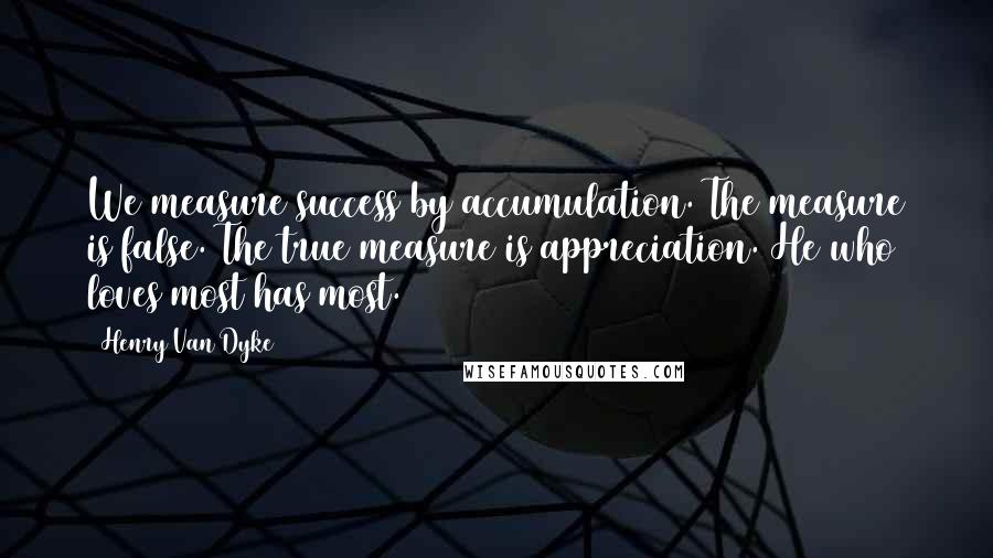 Henry Van Dyke Quotes: We measure success by accumulation. The measure is false. The true measure is appreciation. He who loves most has most.