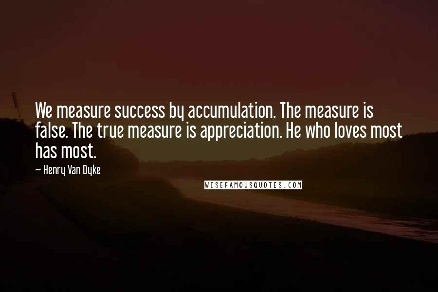 Henry Van Dyke Quotes: We measure success by accumulation. The measure is false. The true measure is appreciation. He who loves most has most.