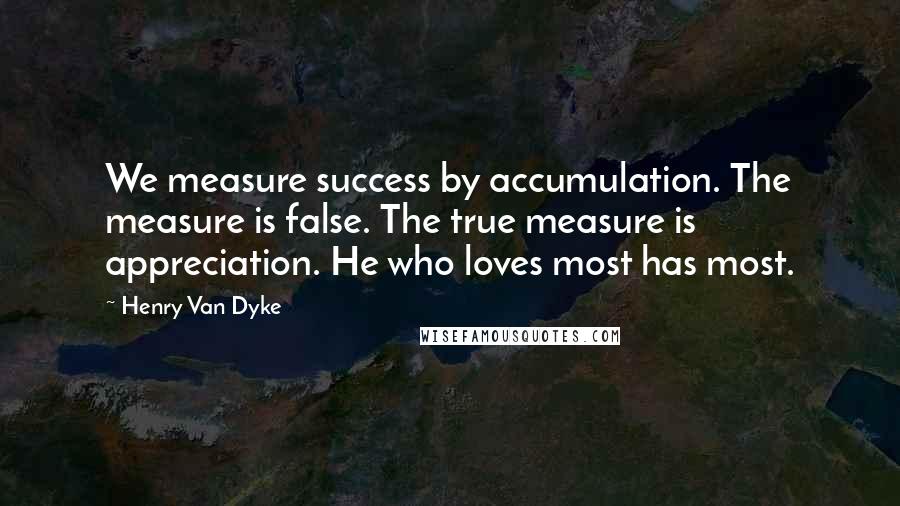 Henry Van Dyke Quotes: We measure success by accumulation. The measure is false. The true measure is appreciation. He who loves most has most.