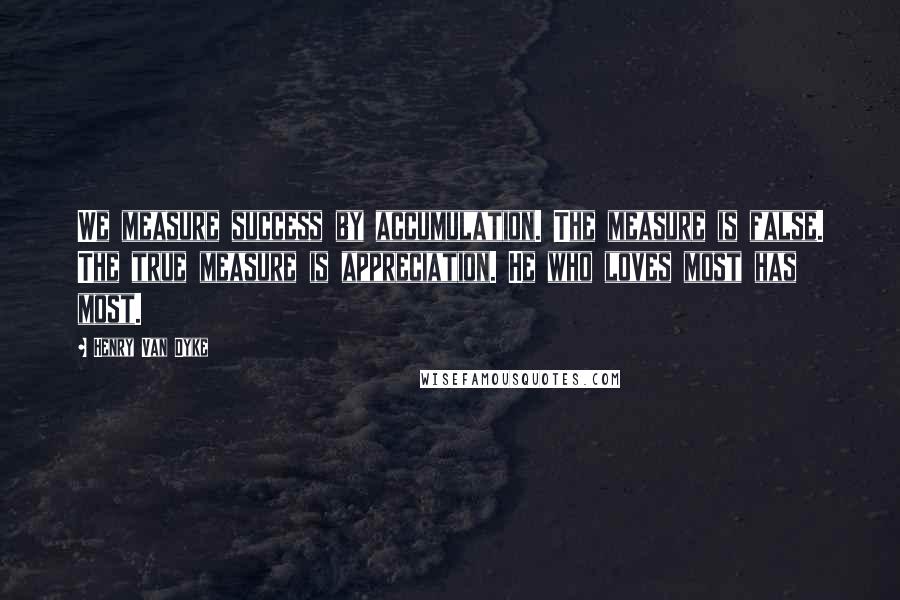 Henry Van Dyke Quotes: We measure success by accumulation. The measure is false. The true measure is appreciation. He who loves most has most.