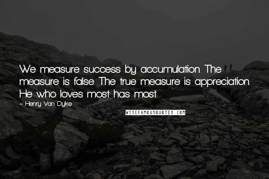 Henry Van Dyke Quotes: We measure success by accumulation. The measure is false. The true measure is appreciation. He who loves most has most.