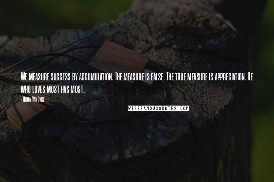 Henry Van Dyke Quotes: We measure success by accumulation. The measure is false. The true measure is appreciation. He who loves most has most.