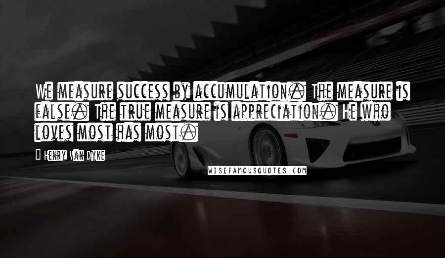 Henry Van Dyke Quotes: We measure success by accumulation. The measure is false. The true measure is appreciation. He who loves most has most.