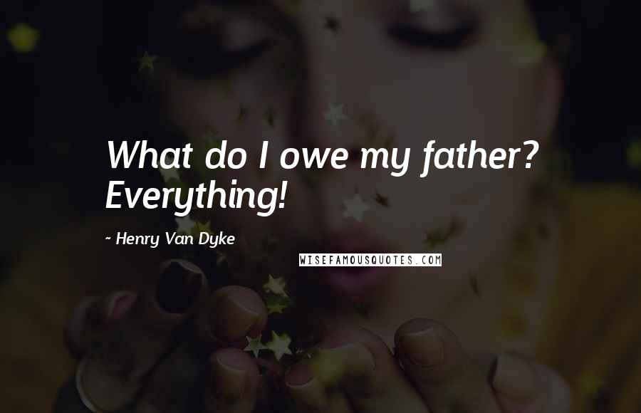 Henry Van Dyke Quotes: What do I owe my father? Everything!