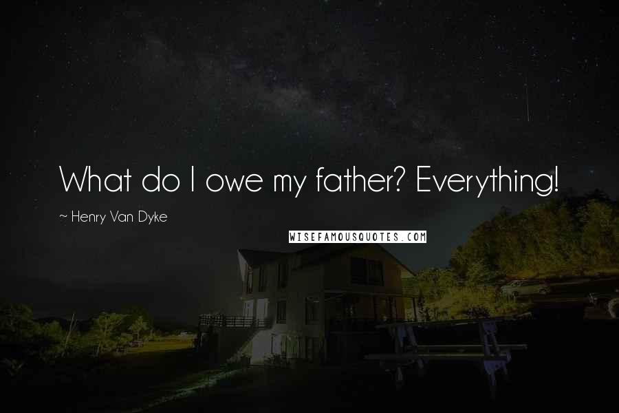 Henry Van Dyke Quotes: What do I owe my father? Everything!