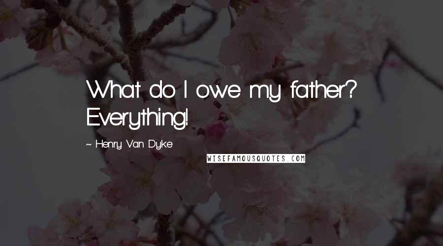 Henry Van Dyke Quotes: What do I owe my father? Everything!