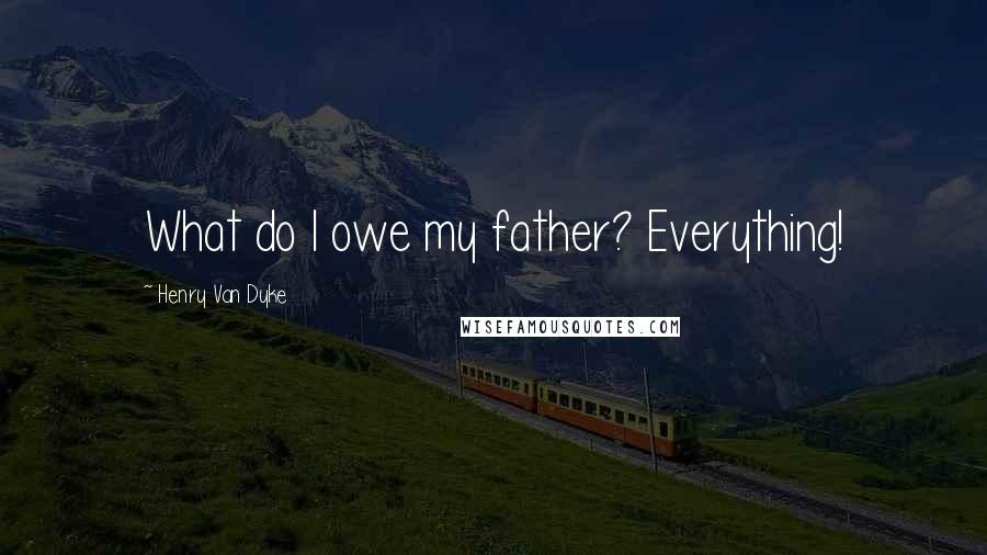 Henry Van Dyke Quotes: What do I owe my father? Everything!