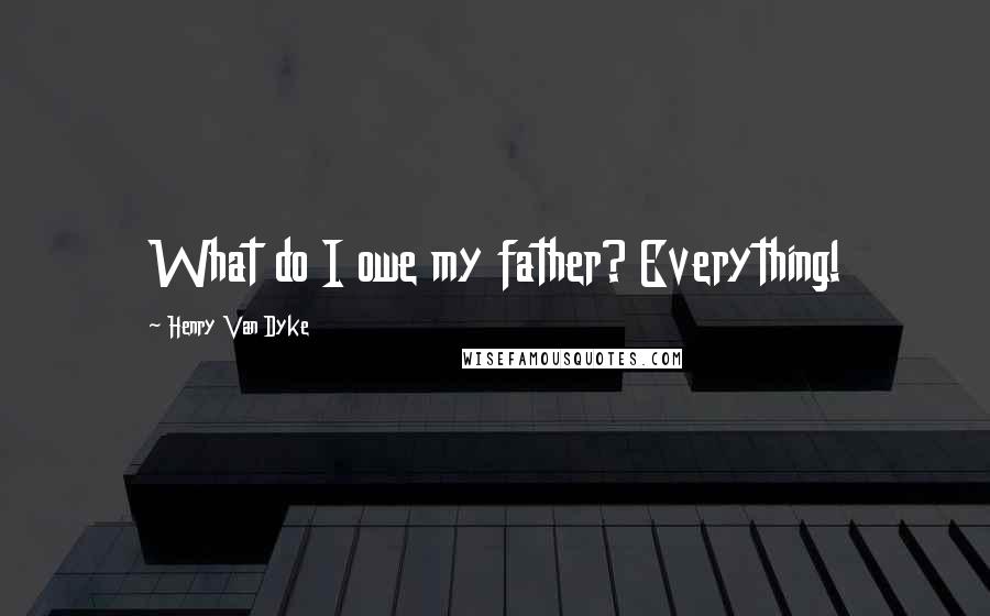 Henry Van Dyke Quotes: What do I owe my father? Everything!