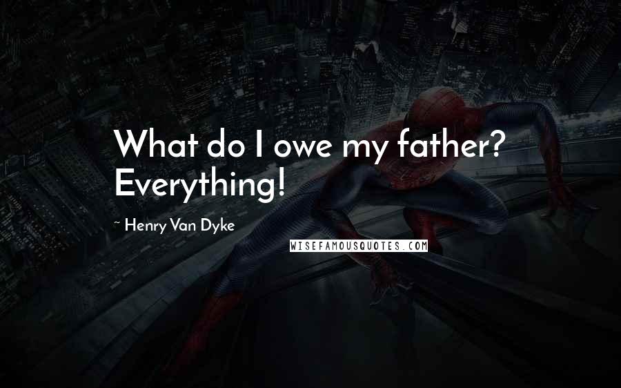 Henry Van Dyke Quotes: What do I owe my father? Everything!