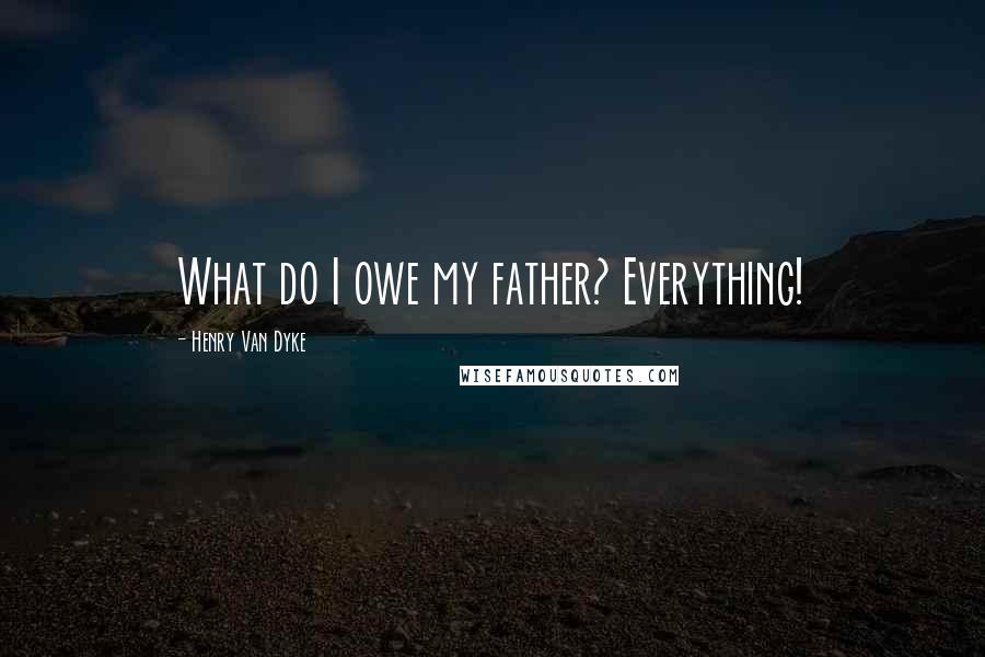 Henry Van Dyke Quotes: What do I owe my father? Everything!