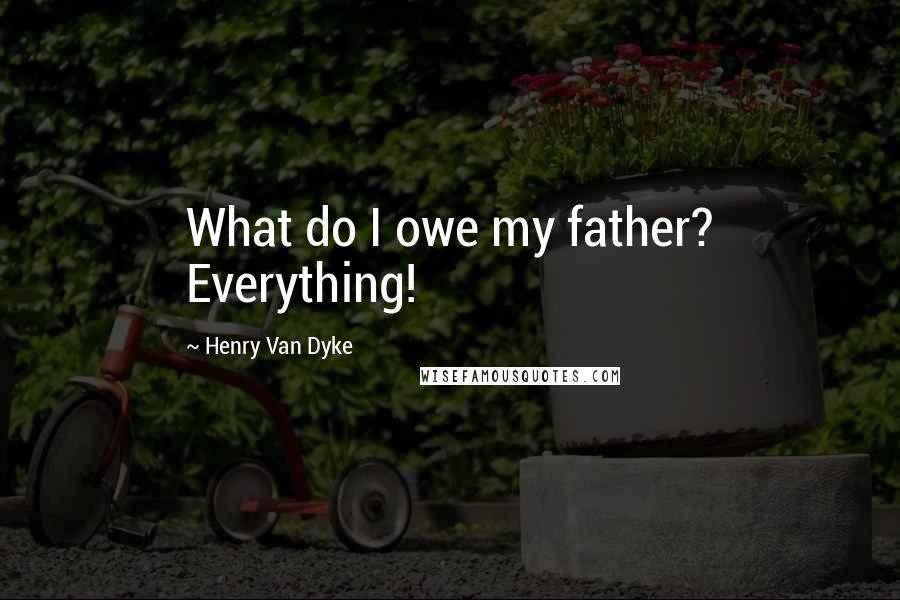 Henry Van Dyke Quotes: What do I owe my father? Everything!