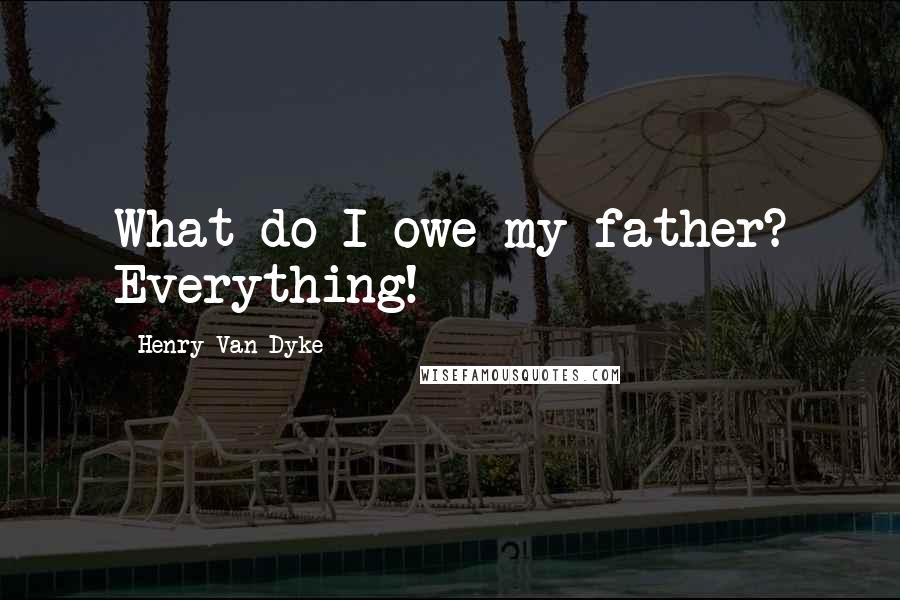 Henry Van Dyke Quotes: What do I owe my father? Everything!