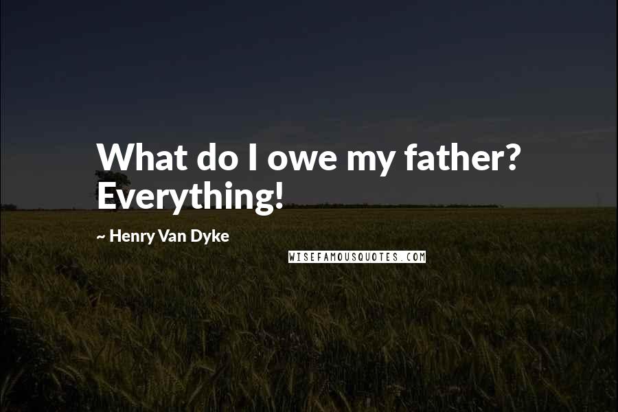 Henry Van Dyke Quotes: What do I owe my father? Everything!