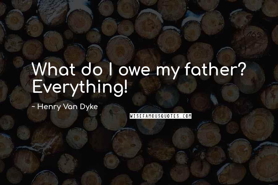 Henry Van Dyke Quotes: What do I owe my father? Everything!