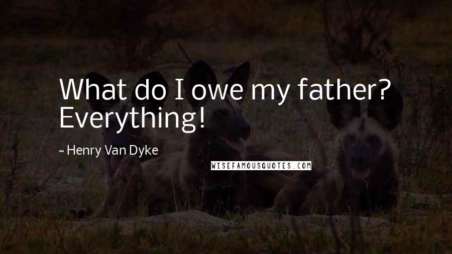 Henry Van Dyke Quotes: What do I owe my father? Everything!