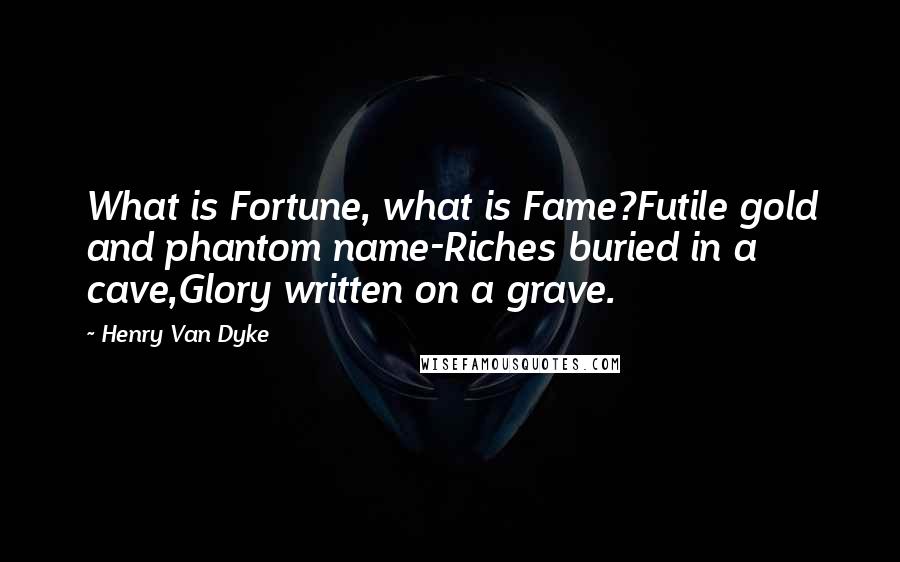 Henry Van Dyke Quotes: What is Fortune, what is Fame?Futile gold and phantom name-Riches buried in a cave,Glory written on a grave.