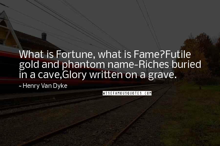 Henry Van Dyke Quotes: What is Fortune, what is Fame?Futile gold and phantom name-Riches buried in a cave,Glory written on a grave.