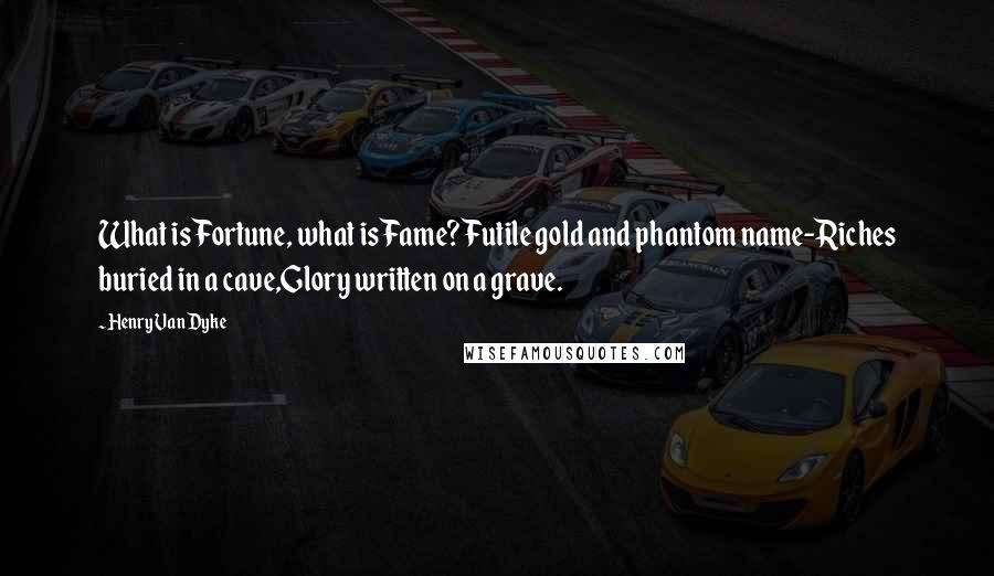 Henry Van Dyke Quotes: What is Fortune, what is Fame?Futile gold and phantom name-Riches buried in a cave,Glory written on a grave.