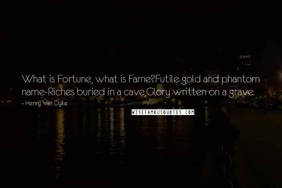 Henry Van Dyke Quotes: What is Fortune, what is Fame?Futile gold and phantom name-Riches buried in a cave,Glory written on a grave.