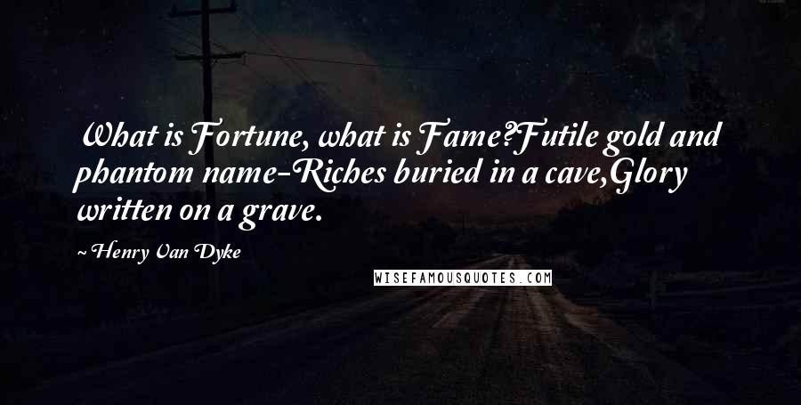 Henry Van Dyke Quotes: What is Fortune, what is Fame?Futile gold and phantom name-Riches buried in a cave,Glory written on a grave.