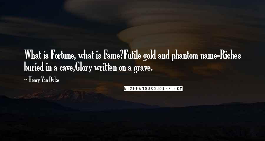 Henry Van Dyke Quotes: What is Fortune, what is Fame?Futile gold and phantom name-Riches buried in a cave,Glory written on a grave.