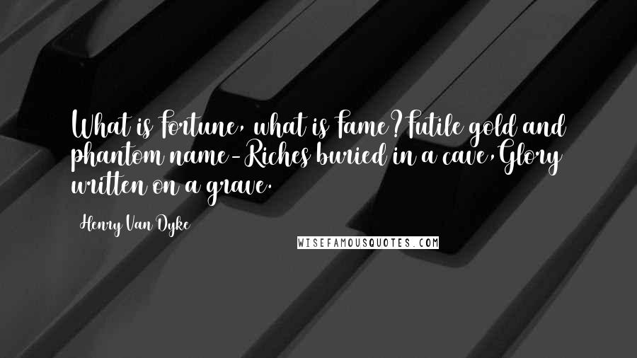 Henry Van Dyke Quotes: What is Fortune, what is Fame?Futile gold and phantom name-Riches buried in a cave,Glory written on a grave.