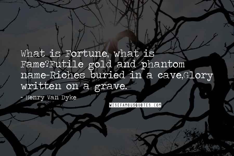 Henry Van Dyke Quotes: What is Fortune, what is Fame?Futile gold and phantom name-Riches buried in a cave,Glory written on a grave.