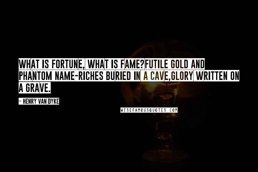 Henry Van Dyke Quotes: What is Fortune, what is Fame?Futile gold and phantom name-Riches buried in a cave,Glory written on a grave.