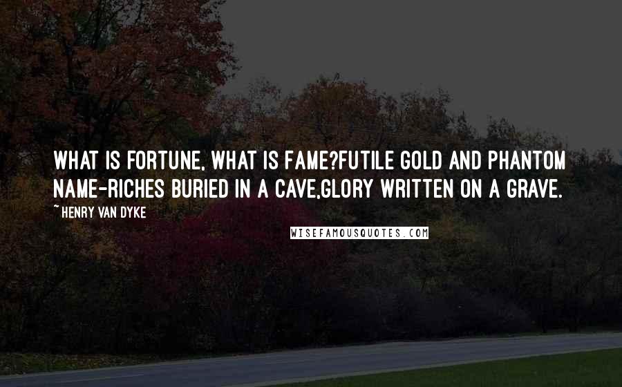 Henry Van Dyke Quotes: What is Fortune, what is Fame?Futile gold and phantom name-Riches buried in a cave,Glory written on a grave.