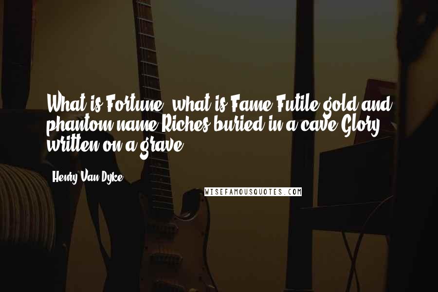 Henry Van Dyke Quotes: What is Fortune, what is Fame?Futile gold and phantom name-Riches buried in a cave,Glory written on a grave.