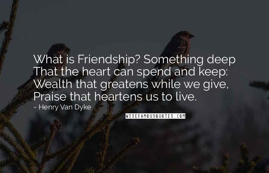 Henry Van Dyke Quotes: What is Friendship? Something deep That the heart can spend and keep: Wealth that greatens while we give, Praise that heartens us to live.