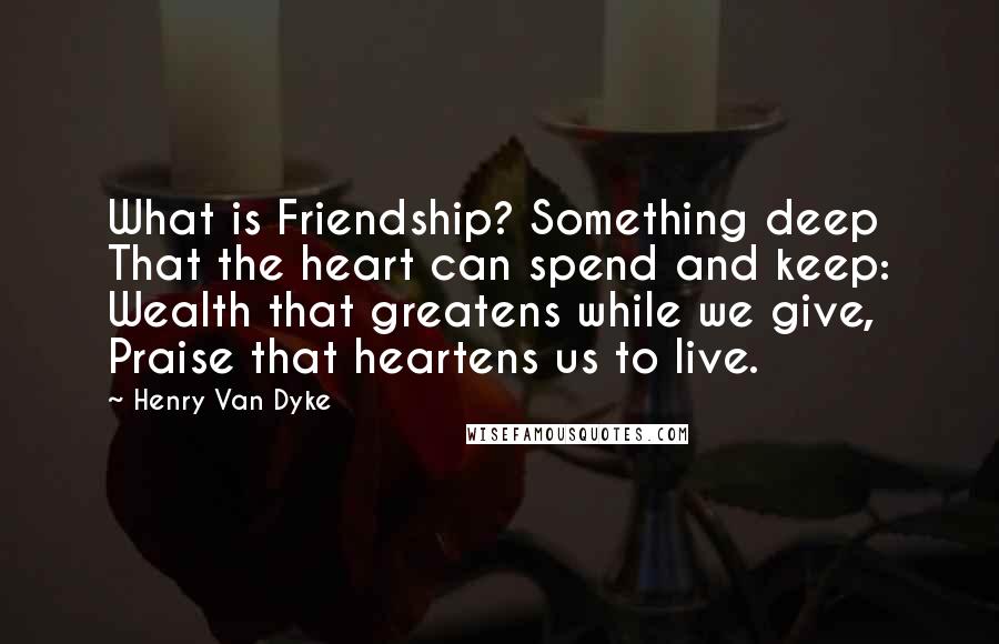 Henry Van Dyke Quotes: What is Friendship? Something deep That the heart can spend and keep: Wealth that greatens while we give, Praise that heartens us to live.