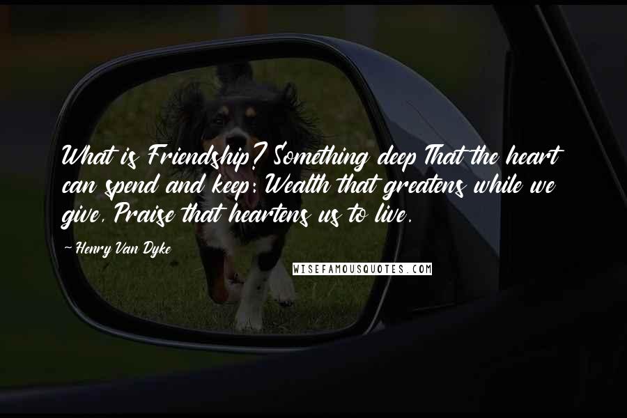 Henry Van Dyke Quotes: What is Friendship? Something deep That the heart can spend and keep: Wealth that greatens while we give, Praise that heartens us to live.