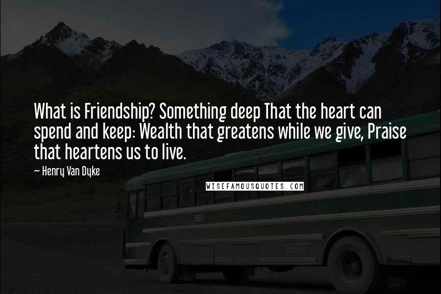 Henry Van Dyke Quotes: What is Friendship? Something deep That the heart can spend and keep: Wealth that greatens while we give, Praise that heartens us to live.