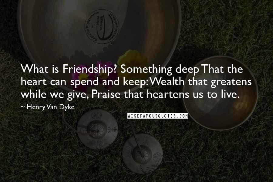 Henry Van Dyke Quotes: What is Friendship? Something deep That the heart can spend and keep: Wealth that greatens while we give, Praise that heartens us to live.