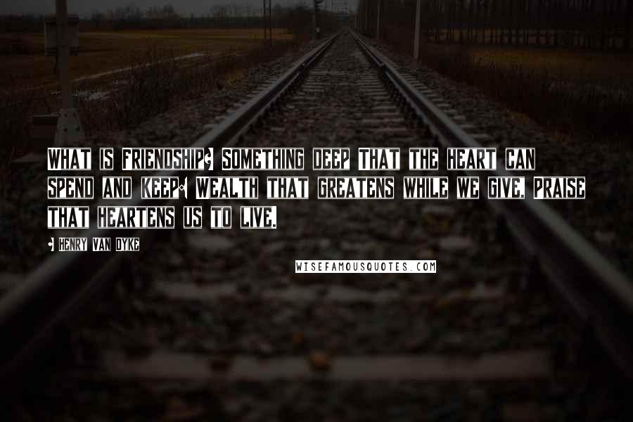 Henry Van Dyke Quotes: What is Friendship? Something deep That the heart can spend and keep: Wealth that greatens while we give, Praise that heartens us to live.
