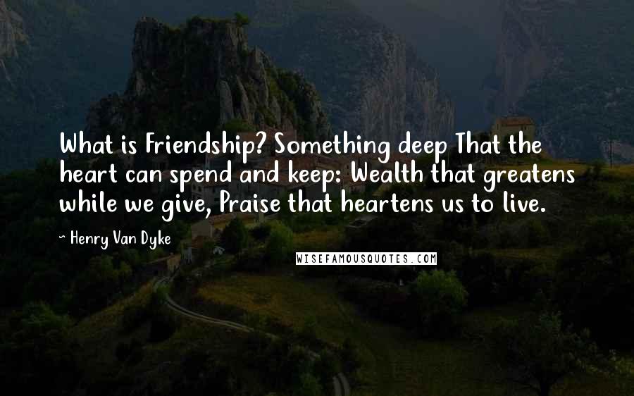 Henry Van Dyke Quotes: What is Friendship? Something deep That the heart can spend and keep: Wealth that greatens while we give, Praise that heartens us to live.