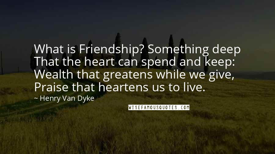 Henry Van Dyke Quotes: What is Friendship? Something deep That the heart can spend and keep: Wealth that greatens while we give, Praise that heartens us to live.